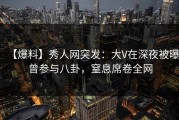 【爆料】秀人网突发：大V在深夜被曝曾参与八卦，窒息席卷全网