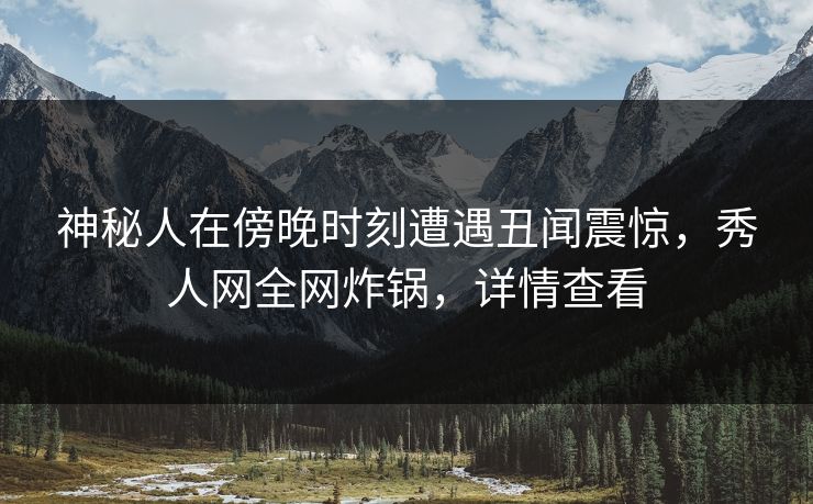 神秘人在傍晚时刻遭遇丑闻震惊,秀人网全网炸锅,详情查看 神秘人在傍晚时刻遭遇丑闻震惊,秀人网全网炸锅,详情查看