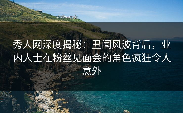 秀人网深度揭秘:丑闻风波背后,业内人士在粉丝见面会的角色疯狂令人意外 秀人网深度揭秘:丑闻风波背后,业内人士在粉丝见面会的角色疯狂令人意外