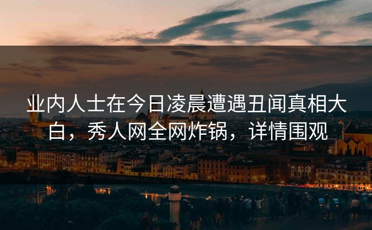 业内人士在今日凌晨遭遇丑闻真相大白,秀人网全网炸锅,详情围观 业内人士在今日凌晨遭遇丑闻真相大白,秀人网全网炸锅,详情围观