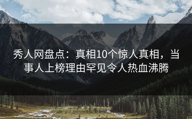 秀人网盘点：真相10个惊人真相，当事人上榜理由罕见令人热血沸腾