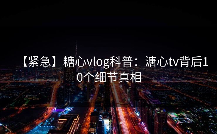 【紧急】糖心vlog科普:溏心tv背后10个细节真相 【紧急】糖心vlog科普:溏心tv背后10个细节真相