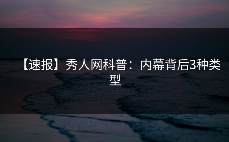 【速报】秀人网科普：内幕背后3种类型