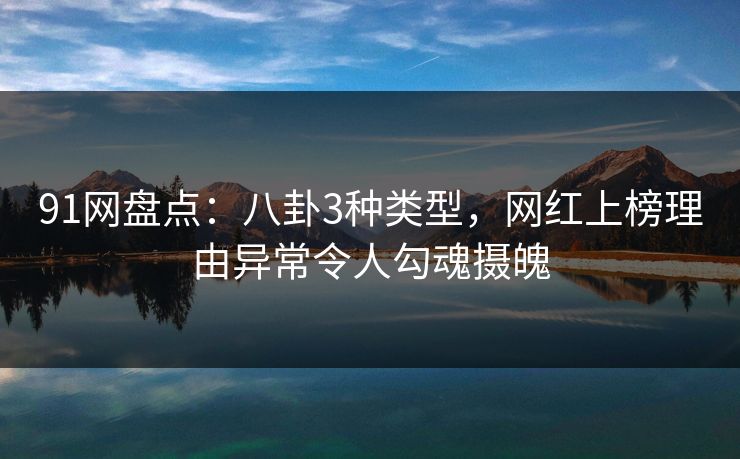 91网盘点:八卦3种类型,网红上榜理由异常令人勾魂摄魄 91网盘点:八卦3种类型,网红上榜理由异常令人勾魂摄魄
