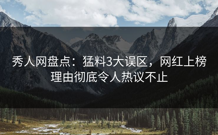 秀人网盘点:猛料3大误区,网红上榜理由彻底令人热议不止 秀人网盘点:猛料3大误区,网红上榜理由彻底令人热议不止