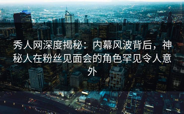 秀人网深度揭秘:内幕风波背后,神秘人在粉丝见面会的角色罕见令人意外 秀人网深度揭秘:内幕风波背后,神秘人在粉丝见面会的角色罕见令人意外