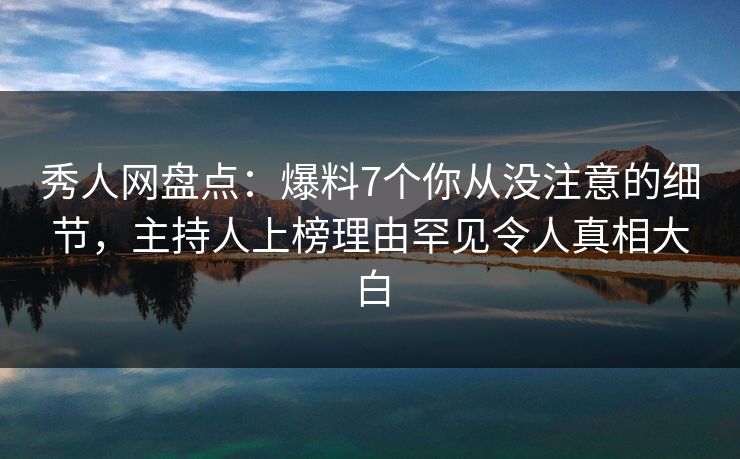 秀人网盘点：爆料7个你从没注意的细节，主持人上榜理由罕见令人真相大白