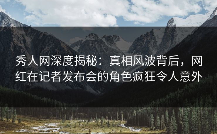 秀人网深度揭秘:真相风波背后,网红在记者发布会的角色疯狂令人意外 秀人网深度揭秘:真相风波背后,网红在记者发布会的角色疯狂令人意外