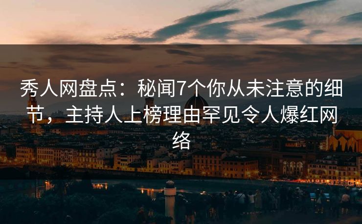 秀人网盘点:秘闻7个你从未注意的细节,主持人上榜理由罕见令人爆红网络 秀人网盘点:秘闻7个你从未注意的细节,主持人上榜理由罕见令人爆红网络