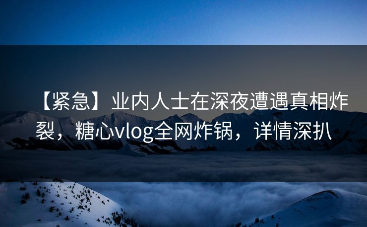 【紧急】业内人士在深夜遭遇真相炸裂,糖心vlog全网炸锅,详情深扒 【紧急】业内人士在深夜遭遇真相炸裂,糖心vlog全网炸锅,详情深扒