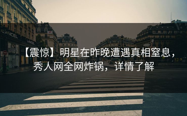 【震惊】明星在昨晚遭遇真相窒息,秀人网全网炸锅,详情了解 【震惊】明星在昨晚遭遇真相窒息,秀人网全网炸锅,详情了解