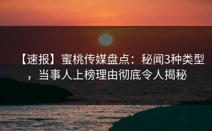 【速报】蜜桃传媒盘点：秘闻3种类型，当事人上榜理由彻底令人揭秘