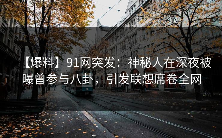 【爆料】91网突发:神秘人在深夜被曝曾参与八卦,引发联想席卷全网 【爆料】91网突发:神秘人在深夜被曝曾参与八卦,引发联想席卷全网