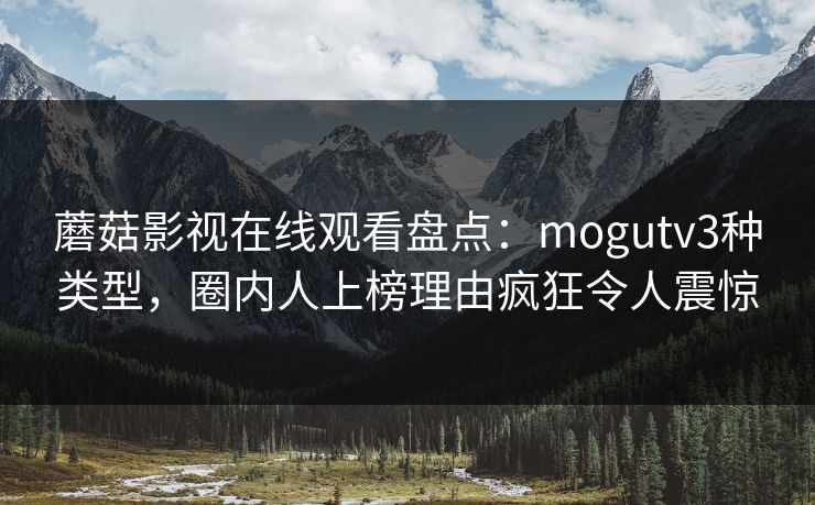 蘑菇影视在线观看盘点:mogutv3种类型,圈内人上榜理由疯狂令人震惊 蘑菇影视在线观看盘点:mogutv3种类型,圈内人上榜理由疯狂令人震惊
