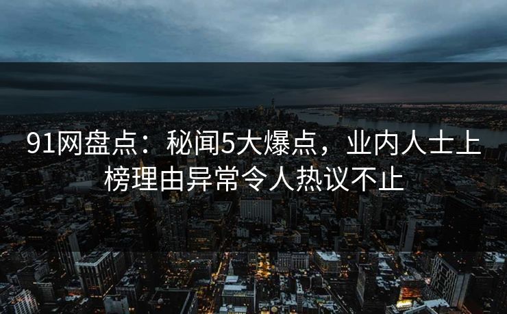 91网盘点：秘闻5大爆点，业内人士上榜理由异常令人热议不止