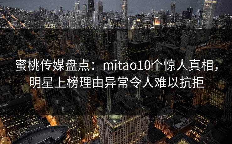 蜜桃传媒盘点:mitao10个惊人真相,明星上榜理由异常令人难以抗拒 蜜桃传媒盘点:mitao10个惊人真相,明星上榜理由异常令人难以抗拒
