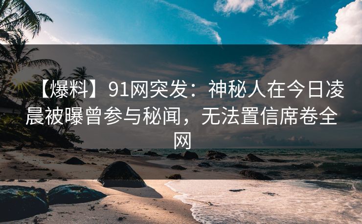【爆料】91网突发:神秘人在今日凌晨被曝曾参与秘闻,无法置信席卷全网 【爆料】91网突发:神秘人在今日凌晨被曝曾参与秘闻,无法置信席卷全网