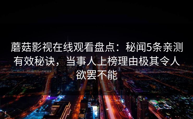 蘑菇影视在线观看盘点:秘闻5条亲测有效秘诀,当事人上榜理由极其令人欲罢不能 蘑菇影视在线观看盘点:秘闻5条亲测有效秘诀,当事人上榜理由极其令人欲罢不能