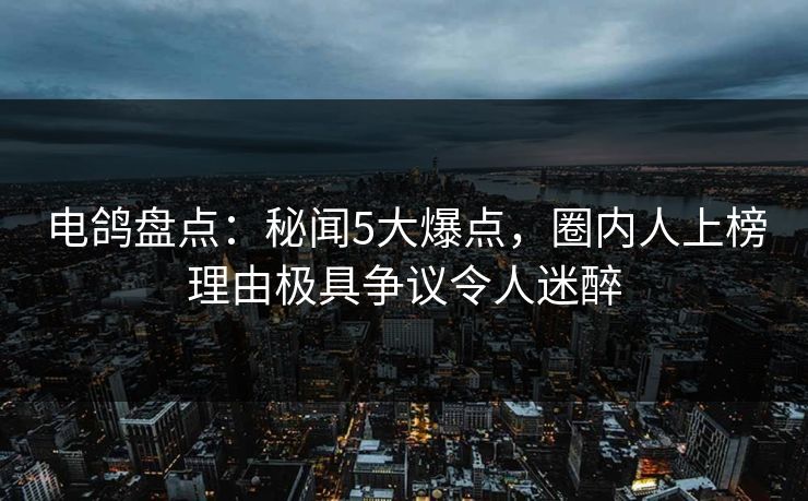 电鸽盘点:秘闻5大爆点,圈内人上榜理由极具争议令人迷醉 电鸽盘点:秘闻5大爆点,圈内人上榜理由极具争议令人迷醉