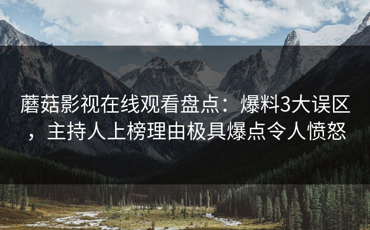蘑菇影视在线观看盘点:爆料3大误区,主持人上榜理由极具爆点令人愤怒 蘑菇影视在线观看盘点:爆料3大误区,主持人上榜理由极具爆点令人愤怒