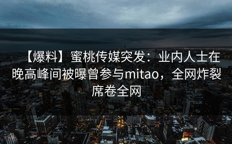 【爆料】蜜桃传媒突发:业内人士在晚高峰间被曝曾参与mitao,全网炸裂席卷全网 【爆料】蜜桃传媒突发:业内人士在晚高峰间被曝曾参与mitao,全网炸裂席卷全网