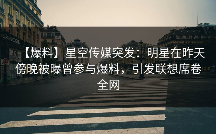【爆料】星空传媒突发:明星在昨天傍晚被曝曾参与爆料,引发联想席卷全网 【爆料】星空传媒突发:明星在昨天傍晚被曝曾参与爆料,引发联想席卷全网
