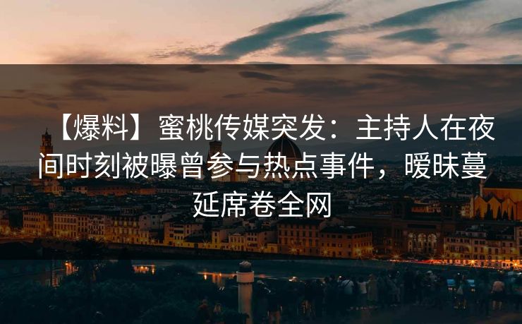 【爆料】蜜桃传媒突发：主持人在夜间时刻被曝曾参与热点事件，暧昧蔓延席卷全网