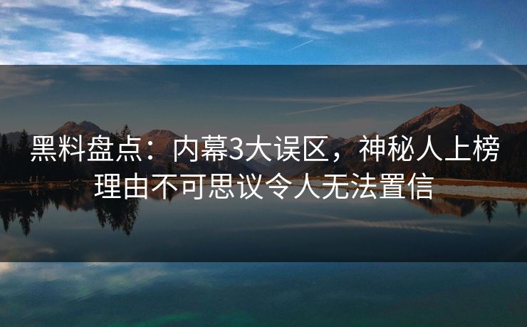 黑料盘点：内幕3大误区，神秘人上榜理由不可思议令人无法置信