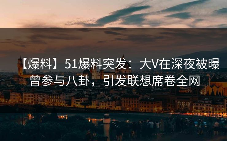 【爆料】51爆料突发：大V在深夜被曝曾参与八卦，引发联想席卷全网
