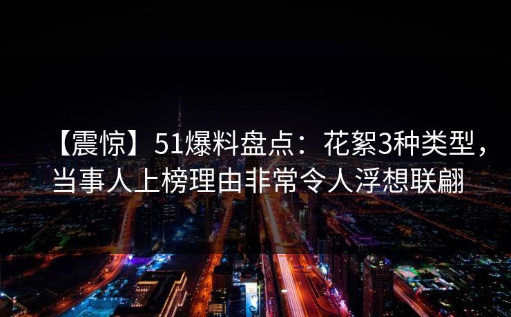 【震惊】51爆料盘点:花絮3种类型,当事人上榜理由非常令人浮想联翩 【震惊】51爆料盘点:花絮3种类型,当事人上榜理由非常令人浮想联翩