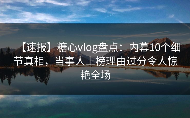 【速报】糖心vlog盘点：内幕10个细节真相，当事人上榜理由过分令人惊艳全场