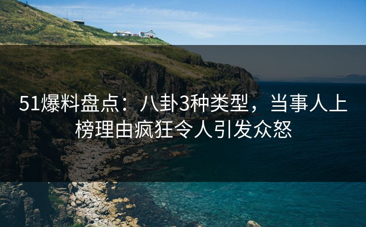 51爆料盘点:八卦3种类型,当事人上榜理由疯狂令人引发众怒 51爆料盘点:八卦3种类型,当事人上榜理由疯狂令人引发众怒
