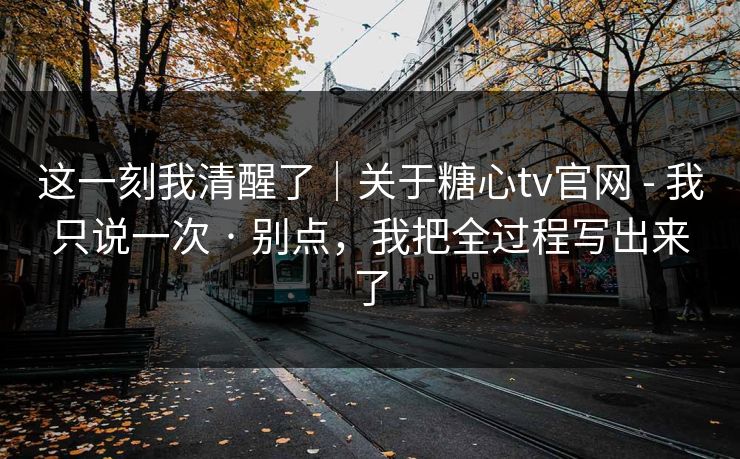 这一刻我清醒了|关于糖心tv官网 - 我只说一次 · 别点,我把全过程写出来了 这一刻我清醒了|关于糖心tv官网 - 我只说一次 · 别点,我把全过程写出来了