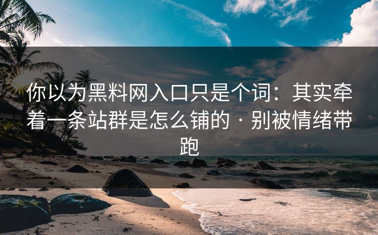 你以为黑料网入口只是个词:其实牵着一条站群是怎么铺的 · 别被情绪带跑 你以为黑料网入口只是个词:其实牵着一条站群是怎么铺的 · 别被情绪带跑