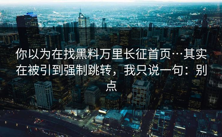 你以为在找黑料万里长征首页…其实在被引到强制跳转，我只说一句：别点