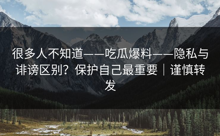 很多人不知道——吃瓜爆料——隐私与诽谤区别？保护自己最重要｜谨慎转发