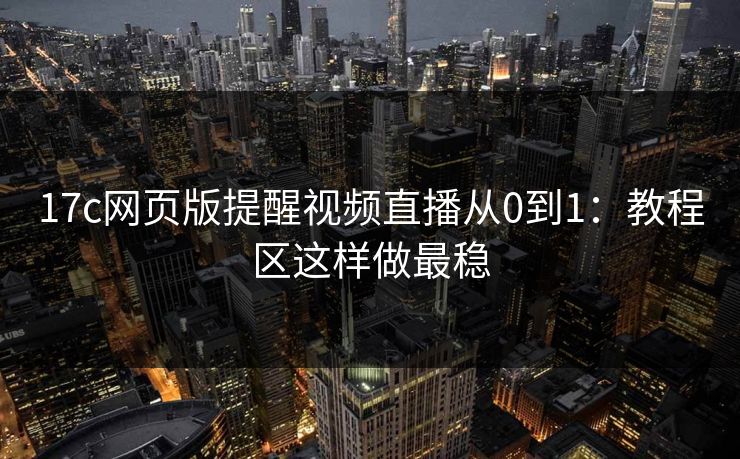 17c网页版提醒视频直播从0到1：教程区这样做最稳