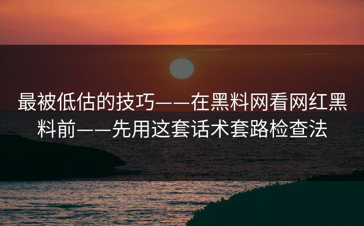 最被低估的技巧——在黑料网看网红黑料前——先用这套话术套路检查法 最被低估的技巧——在黑料网看网红黑料前——先用这套话术套路检查法