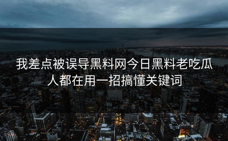 我差点被误导黑料网今日黑料老吃瓜人都在用一招搞懂关键词