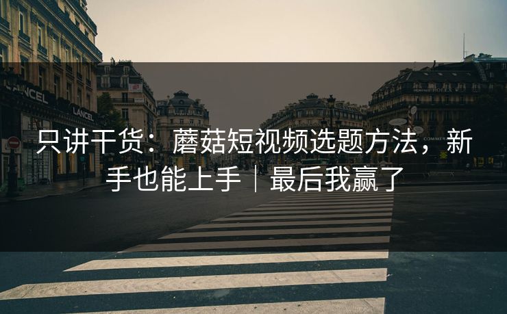 只讲干货：蘑菇短视频选题方法，新手也能上手｜最后我赢了