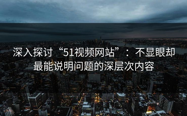 深入探讨“51视频网站”:不显眼却最能说明问题的深层次内容 深入探讨“51视频网站”:不显眼却最能说明问题的深层次内容