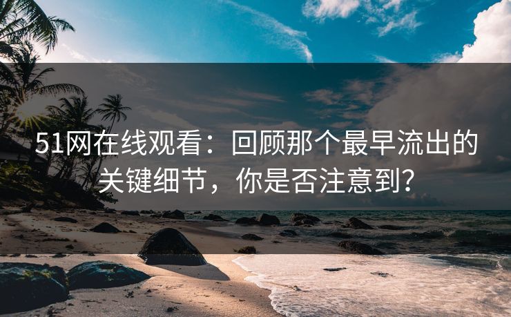 51网在线观看:回顾那个最早流出的关键细节,你是否注意到? 51网在线观看:回顾那个最早流出的关键细节,你是否注意到?